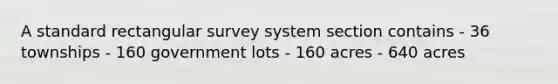 A standard rectangular survey system section contains - 36 townships - 160 government lots - 160 acres - 640 acres