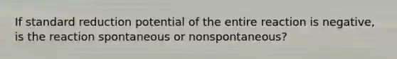 If standard reduction potential of the entire reaction is negative, is the reaction spontaneous or nonspontaneous?