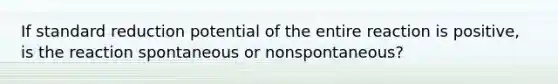 If standard reduction potential of the entire reaction is positive, is the reaction spontaneous or nonspontaneous?