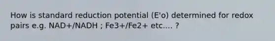 How is standard reduction potential (E'o) determined for redox pairs e.g. NAD+/NADH ; Fe3+/Fe2+ etc.... ?