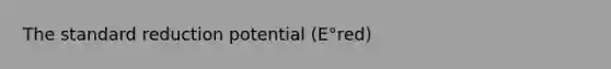 The standard reduction potential (E°red)