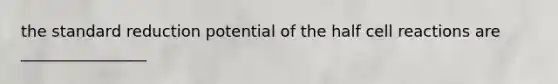 the standard reduction potential of the half cell reactions are ________________