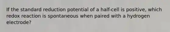 If the standard reduction potential of a half-cell is positive, which redox reaction is spontaneous when paired with a hydrogen electrode?