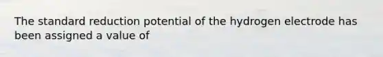 The standard reduction potential of the hydrogen electrode has been assigned a value of