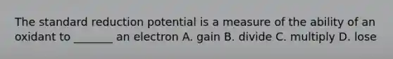 The standard reduction potential is a measure of the ability of an oxidant to _______ an electron A. gain B. divide C. multiply D. lose