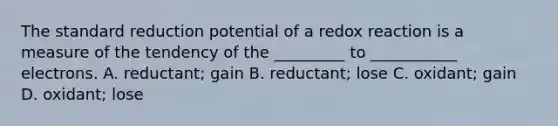 The standard reduction potential of a redox reaction is a measure of the tendency of the _________ to ___________ electrons. A. reductant; gain B. reductant; lose C. oxidant; gain D. oxidant; lose