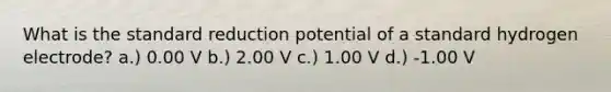 What is the standard reduction potential of a standard hydrogen electrode? a.) 0.00 V b.) 2.00 V c.) 1.00 V d.) -1.00 V