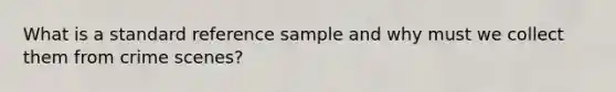 What is a standard reference sample and why must we collect them from crime scenes?