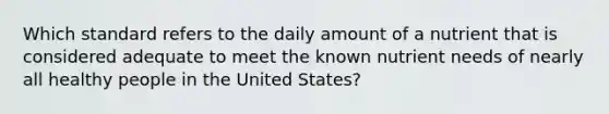 ​Which standard refers to the daily amount of a nutrient that is considered adequate to meet the known nutrient needs of nearly all healthy people in the United States?