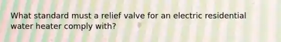 What standard must a relief valve for an electric residential water heater comply with?