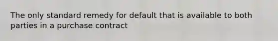 The only standard remedy for default that is available to both parties in a purchase contract