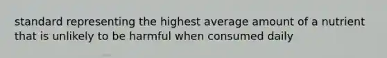 standard representing the highest average amount of a nutrient that is unlikely to be harmful when consumed daily