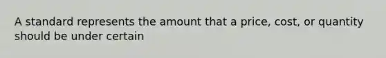 A standard represents the amount that a price, cost, or quantity should be under certain