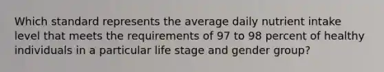 Which standard represents the average daily nutrient intake level that meets the requirements of 97 to 98 percent of healthy individuals in a particular life stage and gender group?