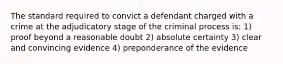 The standard required to convict a defendant charged with a crime at the adjudicatory stage of the criminal process is: 1) proof beyond a reasonable doubt 2) absolute certainty 3) clear and convincing evidence 4) preponderance of the evidence