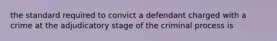 the standard required to convict a defendant charged with a crime at the adjudicatory stage of the criminal process is