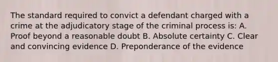 The standard required to convict a defendant charged with a crime at the adjudicatory stage of the criminal process is: A. Proof beyond a reasonable doubt B. Absolute certainty C. Clear and convincing evidence D. Preponderance of the evidence