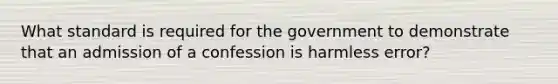 What standard is required for the government to demonstrate that an admission of a confession is harmless error?​