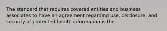 The standard that requires covered entities and business associates to have an agreement regarding use, disclosure, and security of protected health information is the