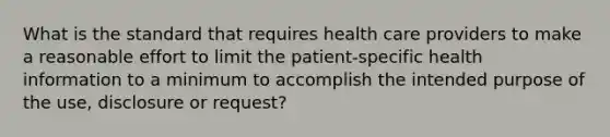 What is the standard that requires health care providers to make a reasonable effort to limit the patient-specific health information to a minimum to accomplish the intended purpose of the use, disclosure or request?