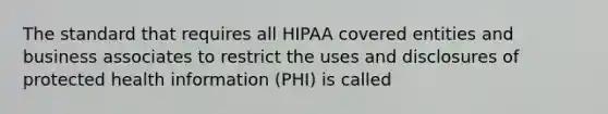 The standard that requires all HIPAA covered entities and business associates to restrict the uses and disclosures of protected health information (PHI) is called