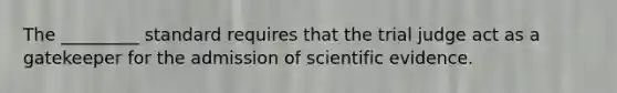 The _________ standard requires that the trial judge act as a gatekeeper for the admission of scientific evidence.