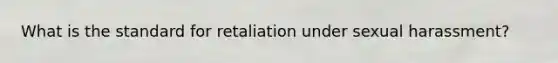 What is the standard for retaliation under sexual harassment?