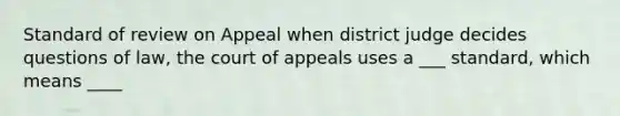 Standard of review on Appeal when district judge decides questions of law, the court of appeals uses a ___ standard, which means ____