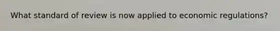 What standard of review is now applied to economic regulations?
