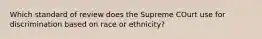 Which standard of review does the Supreme COurt use for discrimination based on race or ethnicity?