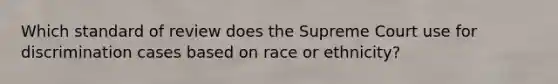 Which standard of review does the Supreme Court use for discrimination cases based on race or ethnicity?