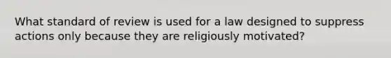 What standard of review is used for a law designed to suppress actions only because they are religiously motivated?