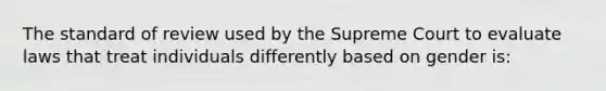 The standard of review used by the Supreme Court to evaluate laws that treat individuals differently based on gender is: