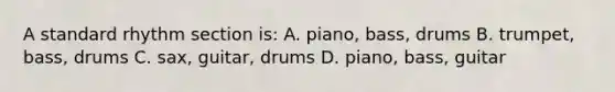 A standard rhythm section is: A. piano, bass, drums B. trumpet, bass, drums C. sax, guitar, drums D. piano, bass, guitar