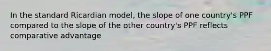 In the standard Ricardian model, the slope of one country's PPF compared to the slope of the other country's PPF reflects comparative advantage