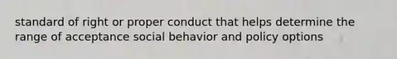 standard of right or proper conduct that helps determine the range of acceptance social behavior and policy options