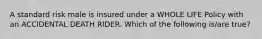 A standard risk male is insured under a WHOLE LIFE Policy with an ACCIDENTAL DEATH RIDER. Which of the following is/are true?