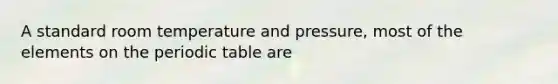 A standard room temperature and pressure, most of the elements on <a href='https://www.questionai.com/knowledge/kIrBULvFQz-the-periodic-table' class='anchor-knowledge'>the periodic table</a> are