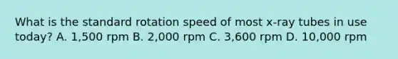 What is the standard rotation speed of most x-ray tubes in use today? A. 1,500 rpm B. 2,000 rpm C. 3,600 rpm D. 10,000 rpm