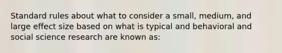 Standard rules about what to consider a small, medium, and large effect size based on what is typical and behavioral and social science research are known as: