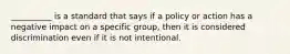 __________ is a standard that says if a policy or action has a negative impact on a specific group, then it is considered discrimination even if it is not intentional.