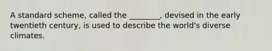 A standard scheme, called the ________, devised in the early twentieth century, is used to describe the world's diverse climates.