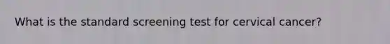 What is the standard screening test for cervical cancer?