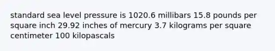 standard sea level pressure is 1020.6 millibars 15.8 pounds per square inch 29.92 inches of mercury 3.7 kilograms per square centimeter 100 kilopascals