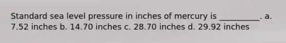 Standard sea level pressure in inches of mercury is __________. a. 7.52 inches b. 14.70 inches c. 28.70 inches d. 29.92 inches