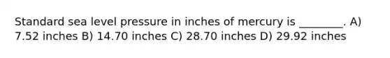 Standard sea level pressure in inches of mercury is ________. A) 7.52 inches B) 14.70 inches C) 28.70 inches D) 29.92 inches