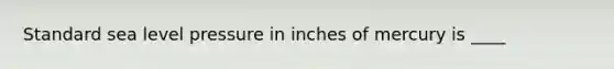 Standard sea level pressure in inches of mercury is ____