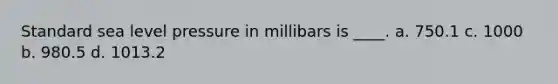 Standard sea level pressure in millibars is ____. a. 750.1 c. 1000 b. 980.5 d. 1013.2