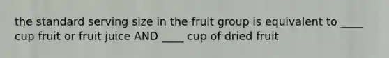 the standard serving size in the fruit group is equivalent to ____ cup fruit or fruit juice AND ____ cup of dried fruit