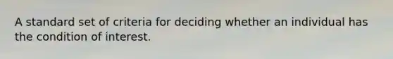 A standard set of criteria for deciding whether an individual has the condition of interest.